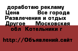 доработаю рекламу › Цена ­ --- - Все города Развлечения и отдых » Другое   . Московская обл.,Котельники г.